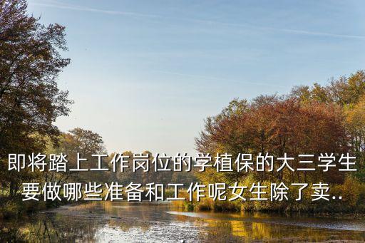 即將踏上工作崗位的學植保的大三學生要做哪些準備和工作呢女生除了賣...