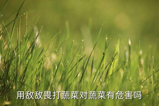 用敵敵畏打蔬菜對蔬菜有危害嗎