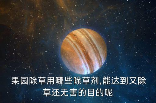  果園除草用哪些除草劑,能達到又除草還無害的目的呢