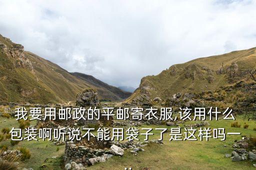 我要用郵政的平郵寄衣服,該用什么 包裝啊聽說不能用袋子了是這樣嗎一...