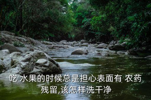 吃 水果的時候總是擔心表面有 農藥 殘留,該怎樣洗干凈