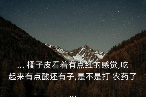 ... 橘子皮看著有點紅的感覺,吃起來有點酸還有子,是不是打 農藥了...