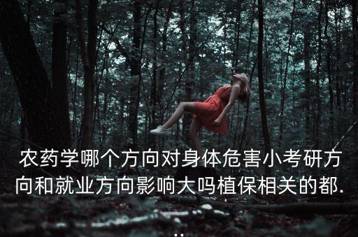  農(nóng)藥學(xué)哪個方向?qū)ι眢w危害小考研方向和就業(yè)方向影響大嗎植保相關(guān)的都...
