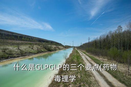什么是GLPGLP的三個要點(藥物毒理學