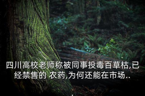 四川高校老師稱被同事投毒百草枯,已經(jīng)禁售的 農(nóng)藥,為何還能在市場(chǎng)...