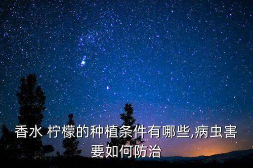 香水 檸檬的種植條件有哪些,病蟲害要如何防治