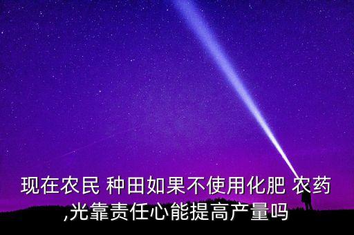 現(xiàn)在農(nóng)民 種田如果不使用化肥 農(nóng)藥,光靠責(zé)任心能提高產(chǎn)量嗎
