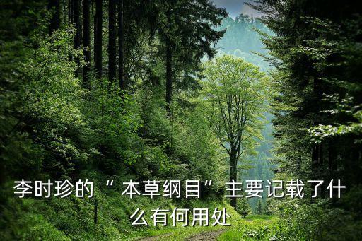 李時珍的“ 本草綱目”主要記載了什么有何用處