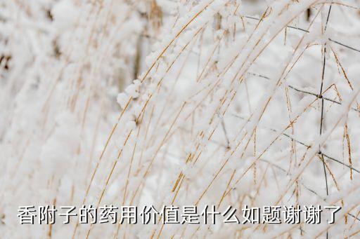 香附子的藥用價(jià)值是什么如題謝謝了