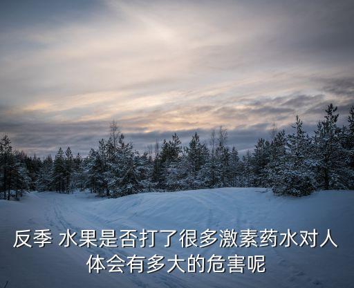 反季 水果是否打了很多激素藥水對人體會有多大的危害呢