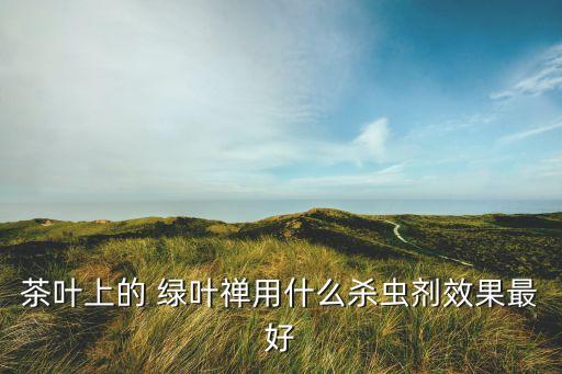 綠葉蟬打什么農藥,茶樹上的綠葉蟬用是農藥效果好