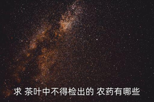 求 茶葉中不得檢出的 農(nóng)藥有哪些
