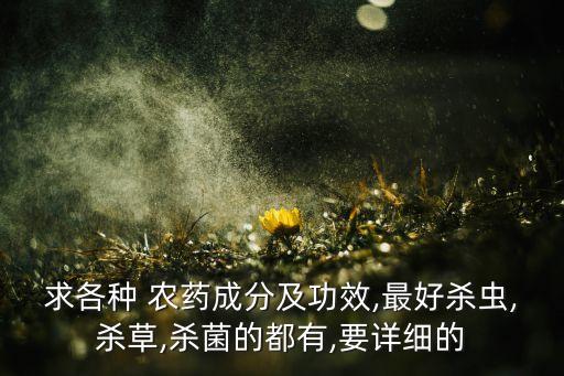 求各種 農(nóng)藥成分及功效,最好殺蟲,殺草,殺菌的都有,要詳細(xì)的