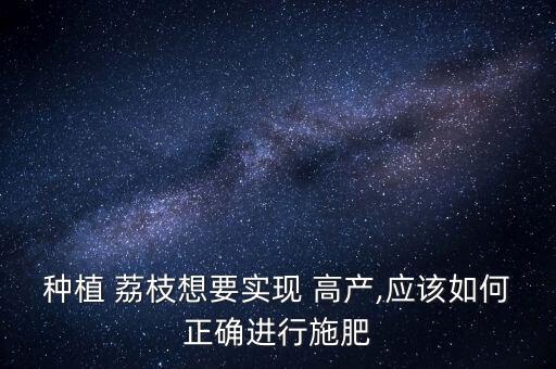 種植 荔枝想要實(shí)現(xiàn) 高產(chǎn),應(yīng)該如何正確進(jìn)行施肥