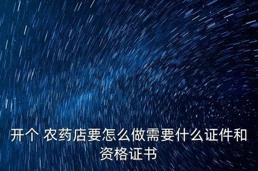 開個(gè) 農(nóng)藥店要怎么做需要什么證件和資格證書