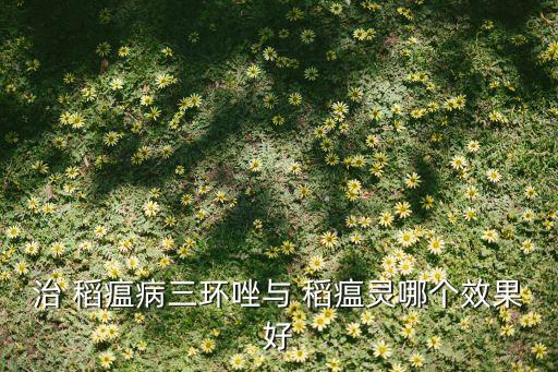 治 稻瘟病三環唑與 稻瘟靈哪個效果好