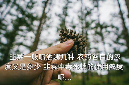  韭菜一般噴灑哪幾種 農(nóng)藥各自的濃度又是多少 韭菜中毒死蜱的使用濃度呢...