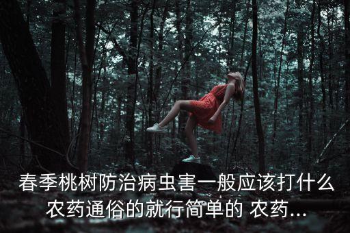  春季桃樹防治病蟲害一般應(yīng)該打什么 農(nóng)藥通俗的就行簡單的 農(nóng)藥...