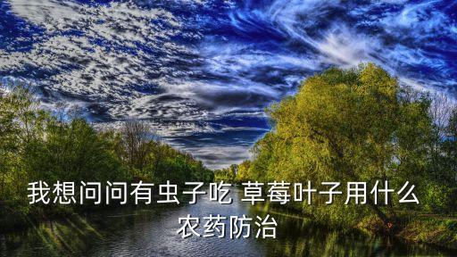 草莓長(zhǎng)蟲用什么農(nóng)藥殺死,草莓苗長(zhǎng)蟲用什么藥