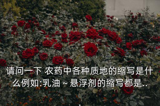 請問一下 農藥中各種質地的縮寫是什么例如:乳油~懸浮劑的縮寫都是...