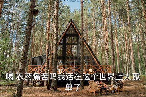 喝 農(nóng)藥痛苦嗎我活在這個世界上太孤單了