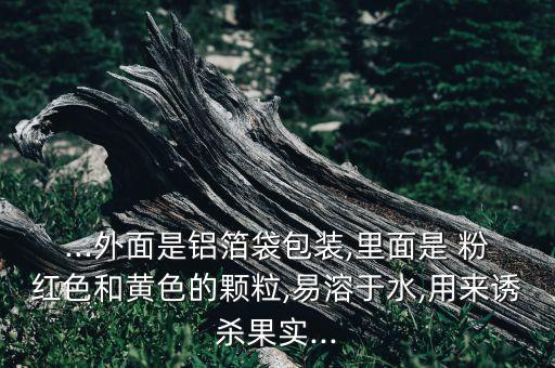 ...外面是鋁箔袋包裝,里面是 粉紅色和黃色的顆粒,易溶于水,用來誘殺果實...