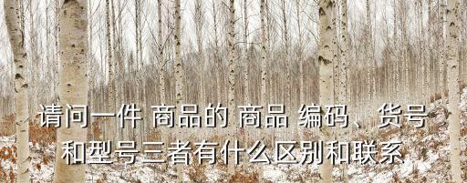 請問一件 商品的 商品 編碼、貨號(hào)和型號(hào)三者有什么區(qū)別和聯(lián)系