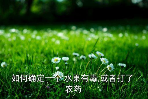 如何確定一個 水果有毒,或者打了 農藥