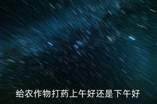 農藥適合在什么時候打,什么時候打農藥效果最好