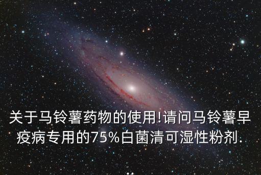 關(guān)于馬鈴薯藥物的使用!請(qǐng)問(wèn)馬鈴薯早疫病專用的75%白菌清可濕性粉劑...