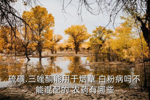 硫磺.三唑酮能用于煙草 白粉病嗎不能混配的 農藥有哪些