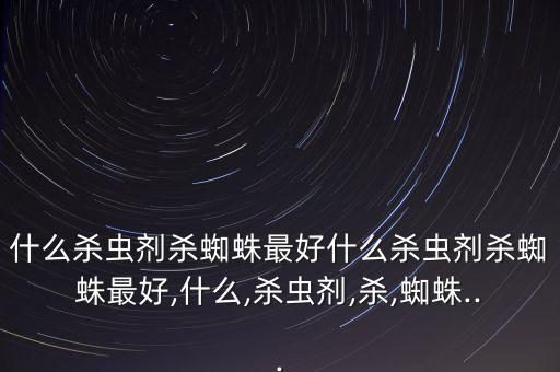 什么殺蟲劑殺蜘蛛最好什么殺蟲劑殺蜘蛛最好,什么,殺蟲劑,殺,蜘蛛...