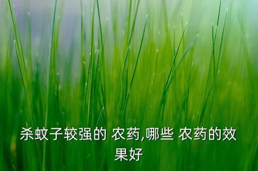殺蚊子較強(qiáng)的 農(nóng)藥,哪些 農(nóng)藥的效果好