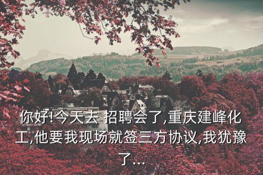 你好!今天去 招聘會了,重慶建峰化工,他要我現場就簽三方協議,我猶豫了...