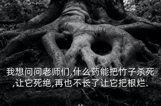 我想問問老師們,什么藥能把竹子殺死,讓它死絕,再也不長了讓它把根爛...