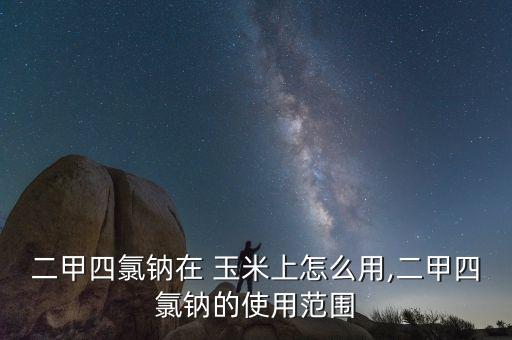 二甲四氯鈉在 玉米上怎么用,二甲四氯鈉的使用范圍