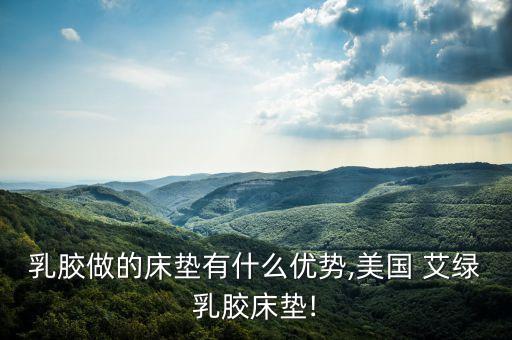 乳膠做的床墊有什么優勢,美國 艾綠乳膠床墊!