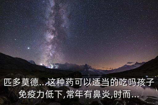 匹多莫德…這種藥可以適當的吃嗎孩子免疫力低下,常年有鼻炎,時而...