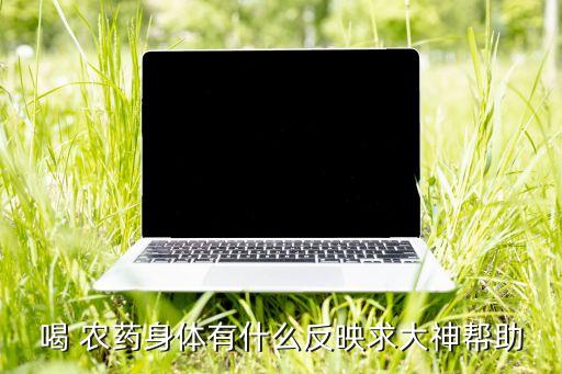 喝 農藥身體有什么反映求大神幫助