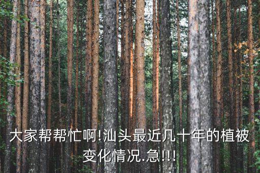 大家幫幫忙啊!汕頭最近幾十年的植被變化情況.急!!!