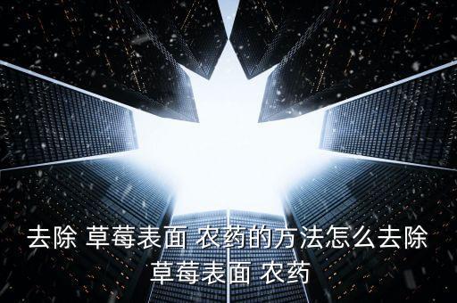 去除 草莓表面 農藥的方法怎么去除 草莓表面 農藥