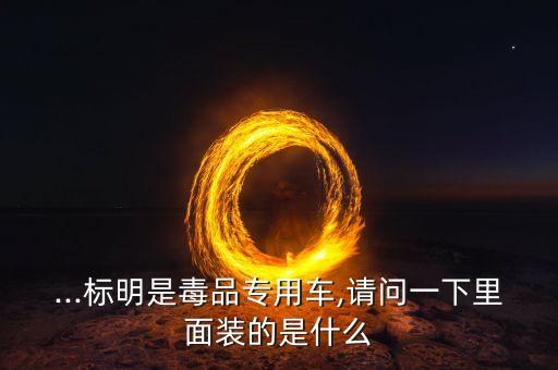 ...標明是毒品專用車,請問一下里面裝的是什么