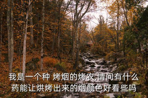 我是一個種 烤煙的烤農,請問有什么藥能讓烘烤出來的煙顏色好看些嗎