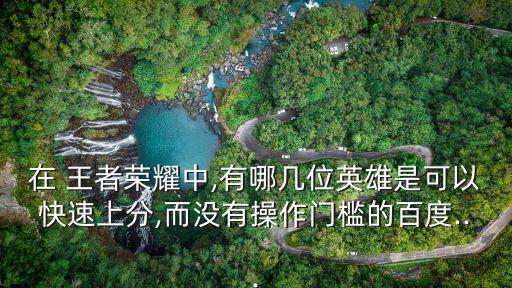 在 王者榮耀中,有哪幾位英雄是可以快速上分,而沒有操作門檻的百度...
