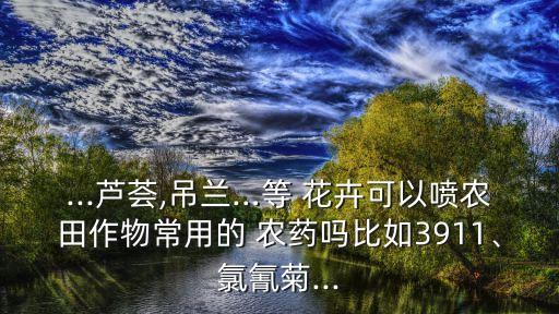 ...蘆薈,吊蘭…等 花卉可以噴農田作物常用的 農藥嗎比如3911、氯氰菊...
