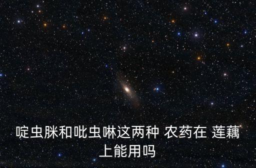 啶蟲脒和吡蟲啉這兩種 農藥在 蓮藕上能用嗎