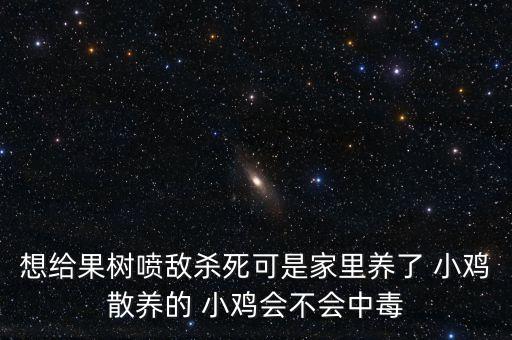 想給果樹噴敵殺死可是家里養了 小雞散養的 小雞會不會中毒