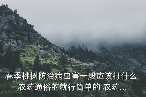 春季桃樹防治病蟲害一般應該打什么 農藥通俗的就行簡單的 農藥...