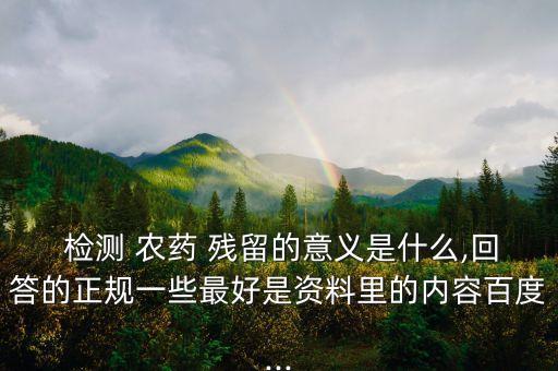 檢測 農藥 殘留的意義是什么,回答的正規一些最好是資料里的內容百度...