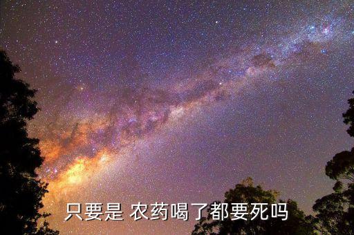 喝了農(nóng)藥為什么會死嗎,喝農(nóng)藥死的人為什么不好